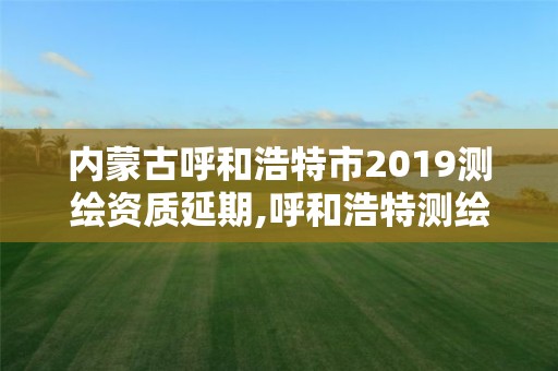 內蒙古呼和浩特市2019測繪資質延期,呼和浩特測繪公司招聘