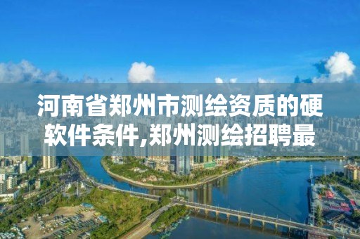 河南省鄭州市測繪資質的硬軟件條件,鄭州測繪招聘最新測繪招聘。