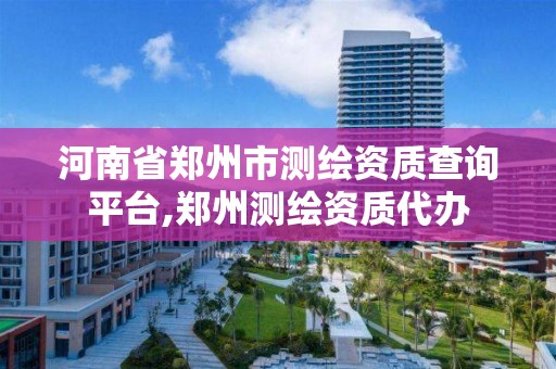 河南省鄭州市測繪資質查詢平臺,鄭州測繪資質代辦