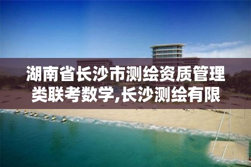 湖南省長沙市測繪資質管理類聯考數學,長沙測繪有限公司聯系電話。