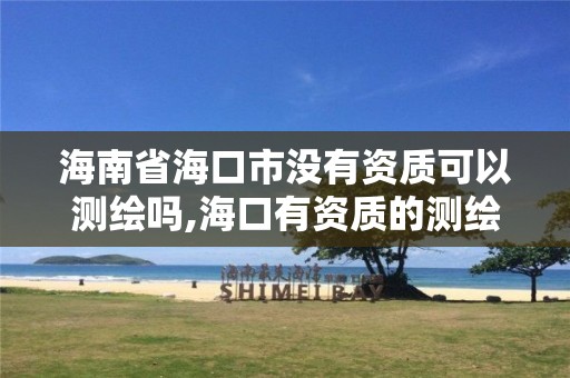 海南省海口市沒有資質可以測繪嗎,海口有資質的測繪公司