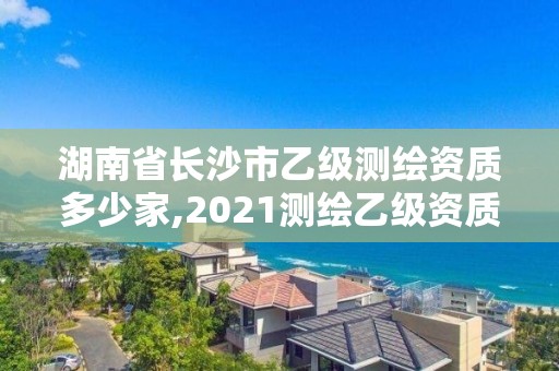 湖南省長(zhǎng)沙市乙級(jí)測(cè)繪資質(zhì)多少家,2021測(cè)繪乙級(jí)資質(zhì)要求