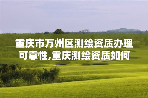 重慶市萬州區測繪資質辦理可靠性,重慶測繪資質如何辦理