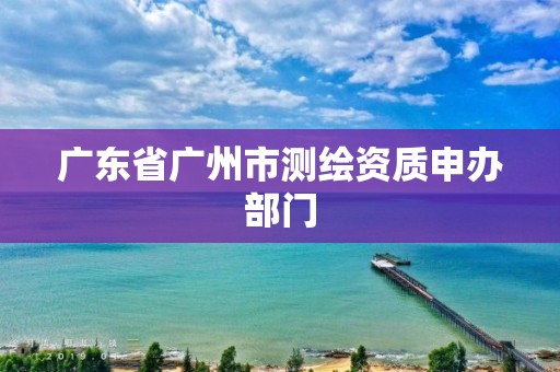 廣東省廣州市測(cè)繪資質(zhì)申辦部門