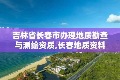 吉林省長春市辦理地質勘查與測繪資質,長春地質資料。