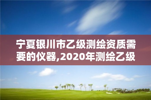 寧夏銀川市乙級測繪資質需要的儀器,2020年測繪乙級資質申報條件