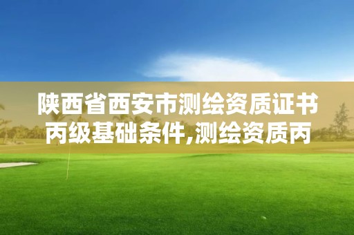 陜西省西安市測繪資質證書丙級基礎條件,測繪資質丙級人員要求。