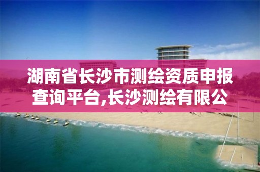 湖南省長沙市測繪資質申報查詢平臺,長沙測繪有限公司