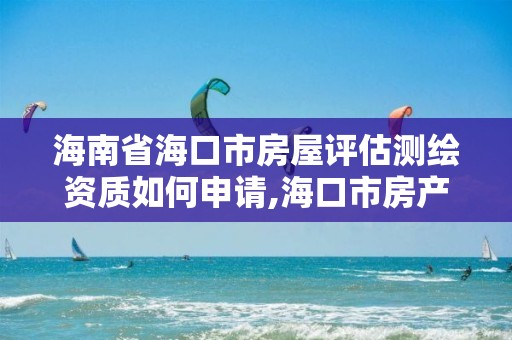 海南省海口市房屋評估測繪資質如何申請,海口市房產測繪所。