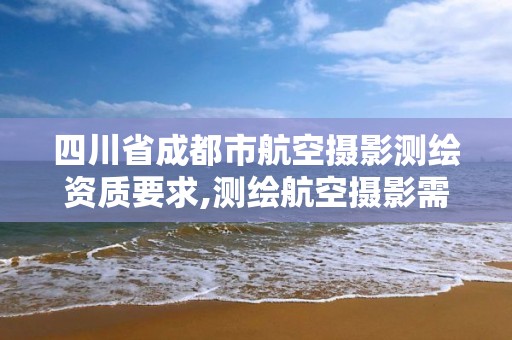 四川省成都市航空攝影測繪資質要求,測繪航空攝影需要滿足哪些技術要求。