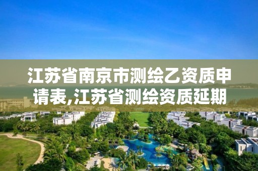 江蘇省南京市測繪乙資質申請表,江蘇省測繪資質延期公告