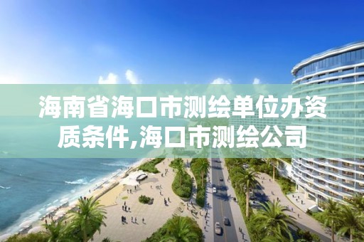 海南省海口市測繪單位辦資質條件,海口市測繪公司