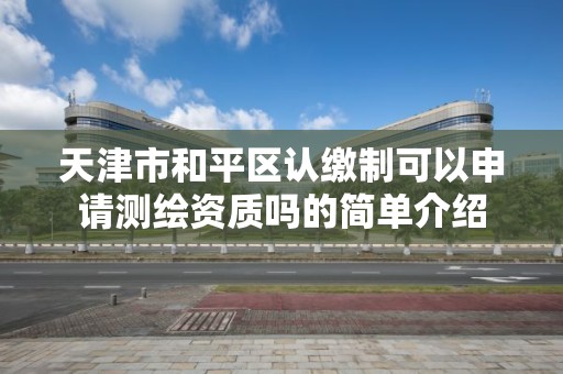 天津市和平區認繳制可以申請測繪資質嗎的簡單介紹