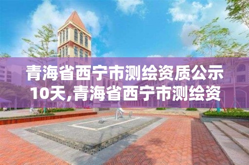 青海省西寧市測繪資質公示10天,青海省西寧市測繪資質公示10天查詢