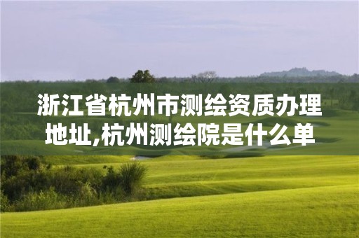 浙江省杭州市測繪資質辦理地址,杭州測繪院是什么單位