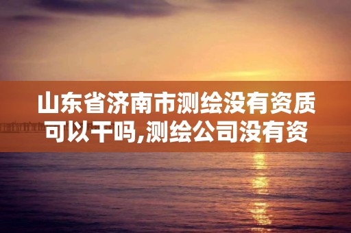 山東省濟南市測繪沒有資質可以干嗎,測繪公司沒有資質可以開展業務嗎