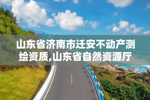 山東省濟南市遷安不動產測繪資質,山東省自然資源廳關于延長測繪資質證書有效期的公告。