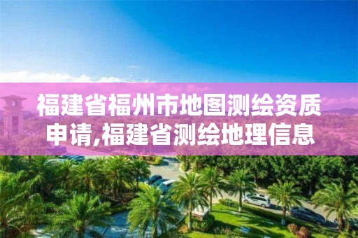 福建省福州市地圖測繪資質申請,福建省測繪地理信息發(fā)展中心地址