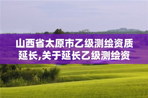 山西省太原市乙級測繪資質延長,關于延長乙級測繪資質證書有效期的公告