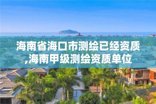 海南省海口市測繪已經(jīng)資質(zhì),海南甲級測繪資質(zhì)單位