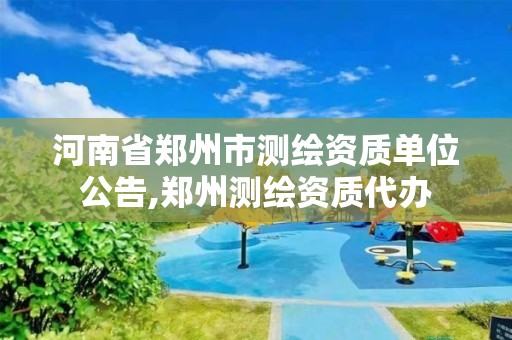 河南省鄭州市測繪資質單位公告,鄭州測繪資質代辦