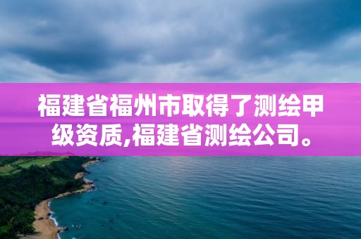 福建省福州市取得了測繪甲級資質,福建省測繪公司。