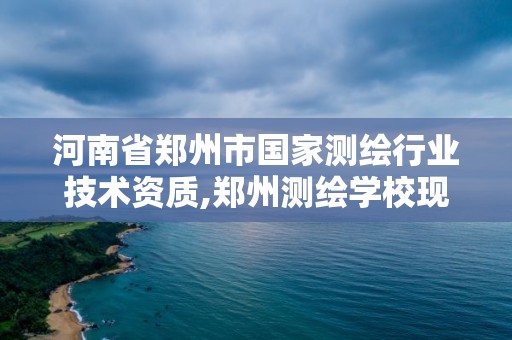 河南省鄭州市國家測繪行業技術資質,鄭州測繪學校現在叫什么名字