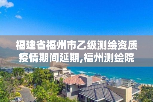 福建省福州市乙級(jí)測(cè)繪資質(zhì)疫情期間延期,福州測(cè)繪院地址。