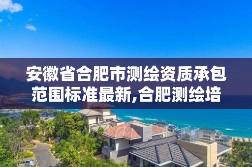 安徽省合肥市測繪資質承包范圍標準最新,合肥測繪培訓學校