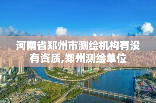 河南省鄭州市測繪機構(gòu)有沒有資質(zhì),鄭州測繪單位