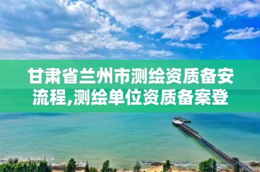 甘肅省蘭州市測繪資質備安流程,測繪單位資質備案登記表