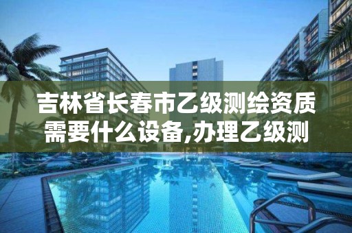 吉林省長春市乙級測繪資質需要什么設備,辦理乙級測繪資質花多少錢