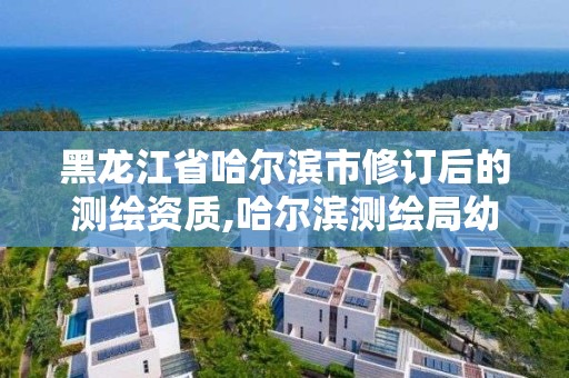 黑龍江省哈爾濱市修訂后的測繪資質(zhì),哈爾濱測繪局幼兒園是民辦還是公辦