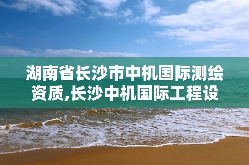 湖南省長沙市中機國際測繪資質,長沙中機國際工程設計研究院有限責任公司招聘