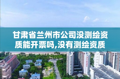 甘肅省蘭州市公司沒測繪資質能開票嗎,沒有測繪資質可以接測繪活嗎。