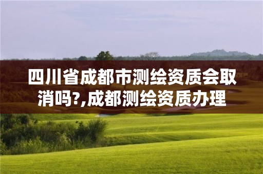 四川省成都市測繪資質(zhì)會取消嗎?,成都測繪資質(zhì)辦理