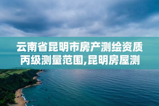 云南省昆明市房產測繪資質丙級測量范圍,昆明房屋測繪。