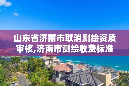 山東省濟南市取消測繪資質(zhì)審核,濟南市測繪收費標準。