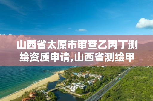 山西省太原市審查乙丙丁測繪資質申請,山西省測繪甲級單位