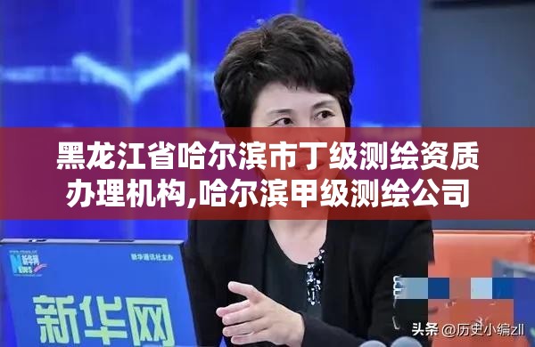 黑龍江省哈爾濱市丁級測繪資質辦理機構,哈爾濱甲級測繪公司