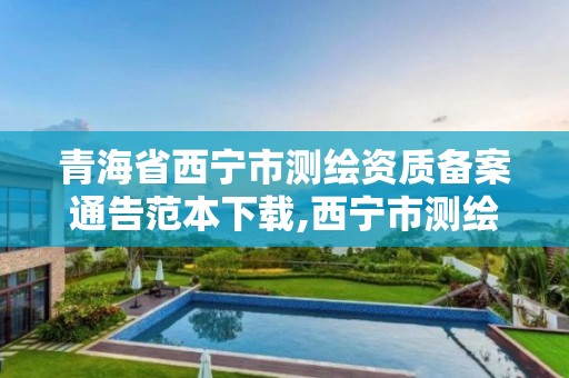 青海省西寧市測繪資質備案通告范本下載,西寧市測繪院招聘公示