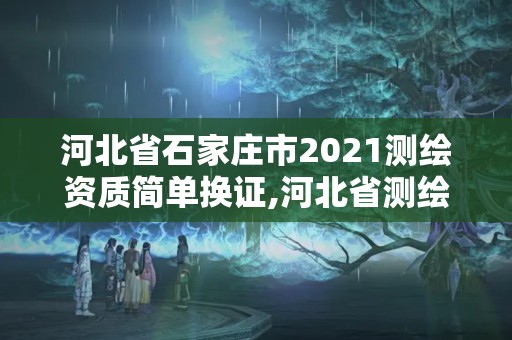 河北省石家莊市2021測繪資質簡單換證,河北省測繪資質管理辦法