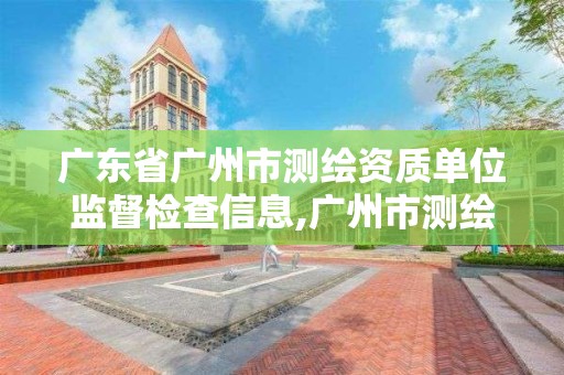 廣東省廣州市測繪資質單位監督檢查信息,廣州市測繪管理辦法。