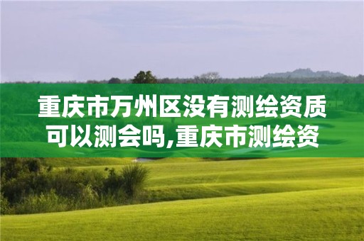 重慶市萬州區沒有測繪資質可以測會嗎,重慶市測繪資質管理辦法。