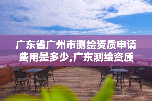 廣東省廣州市測繪資質申請費用是多少,廣東測繪資質查詢。