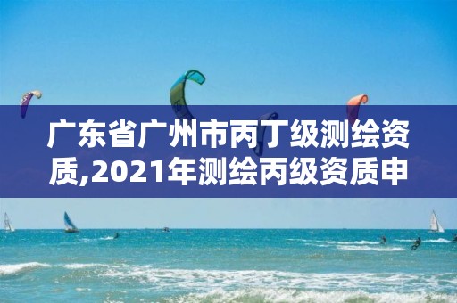 廣東省廣州市丙丁級測繪資質,2021年測繪丙級資質申報條件