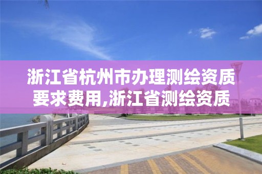 浙江省杭州市辦理測繪資質要求費用,浙江省測繪資質標準