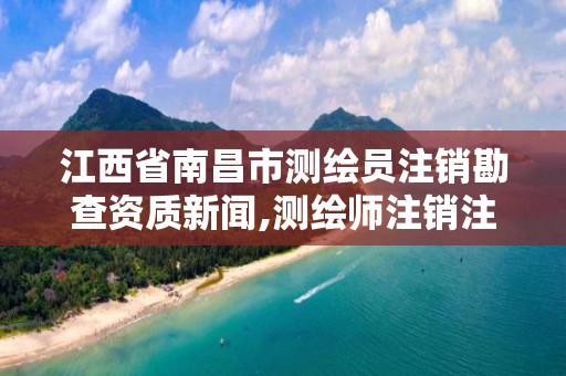 江西省南昌市測繪員注銷勘查資質新聞,測繪師注銷注冊是什么意思啊。