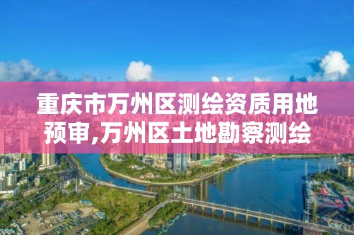 重慶市萬州區測繪資質用地預審,萬州區土地勘察測繪隊