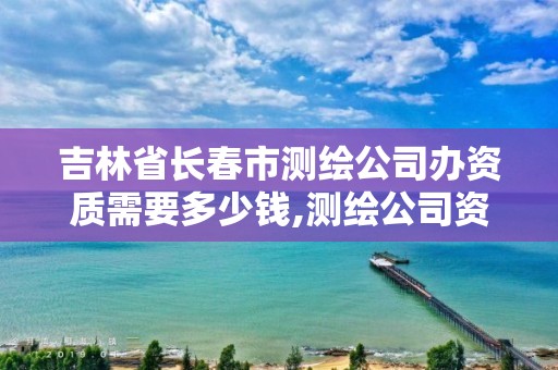 吉林省長春市測繪公司辦資質需要多少錢,測繪公司資質證書。